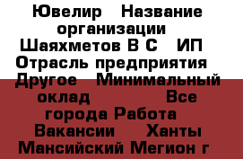 Ювелир › Название организации ­ Шаяхметов В.С., ИП › Отрасль предприятия ­ Другое › Минимальный оклад ­ 80 000 - Все города Работа » Вакансии   . Ханты-Мансийский,Мегион г.